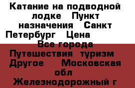 Катание на подводной лодке › Пункт назначения ­ Санкт-Петербург › Цена ­ 5 000 - Все города Путешествия, туризм » Другое   . Московская обл.,Железнодорожный г.